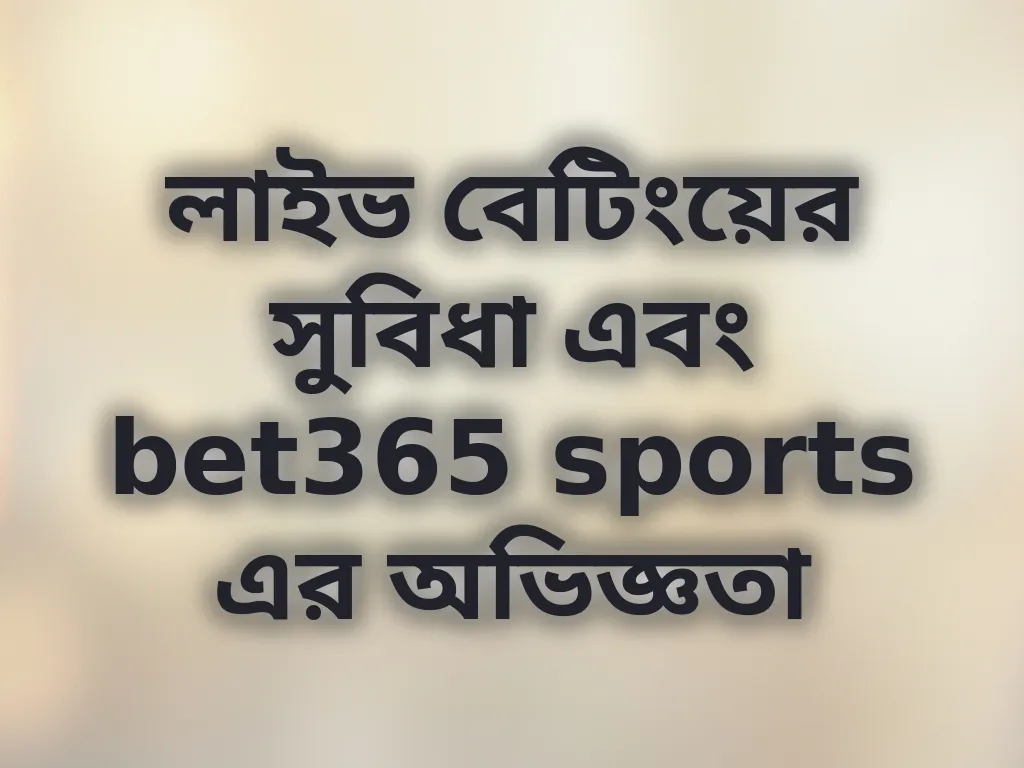 লাইভ বেটিংয়ের সুবিধা এবং bet365 sports এর অভিজ্ঞতা