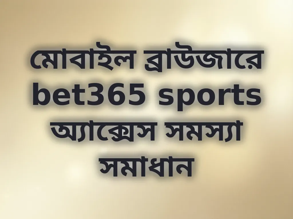 মোবাইল ব্রাউজারে bet365 sports অ্যাক্সেস সমস্যা সমাধান